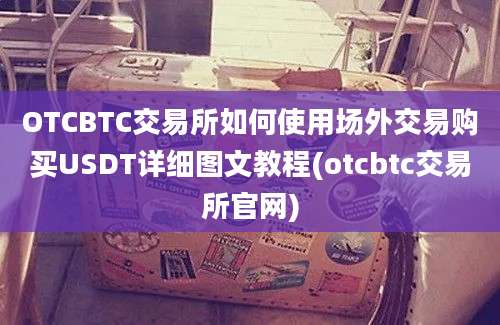 OTCBTC交易所如何使用场外交易购买USDT详细图文教程(otcbtc交易所官网)