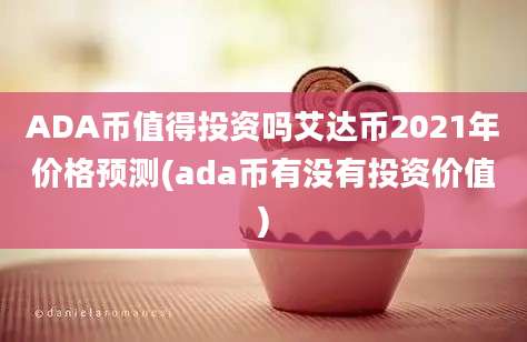 ADA币值得投资吗艾达币2021年价格预测(ada币有没有投资价值)