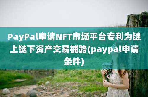 PayPal申请NFT市场平台专利为链上链下资产交易铺路(paypal申请条件)