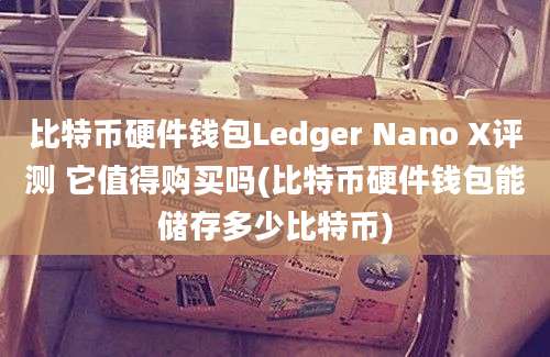 比特币硬件钱包Ledger Nano X评测 它值得购买吗(比特币硬件钱包能储存多少比特币)