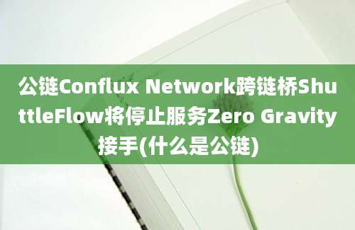 公链Conflux Network跨链桥ShuttleFlow将停止服务Zero Gravity接手(什么是公链)