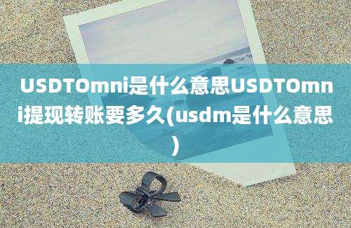 USDTOmni是什么意思USDTOmni提现转账要多久(usdm是什么意思)