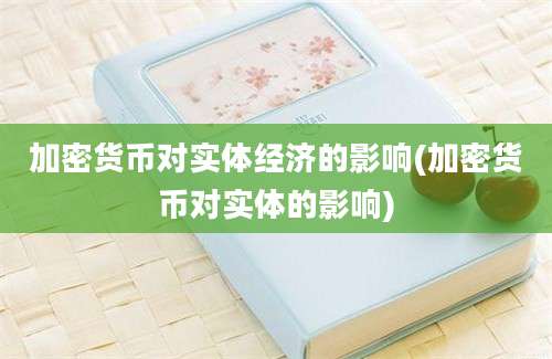 加密货币对实体经济的影响(加密货币对实体的影响)