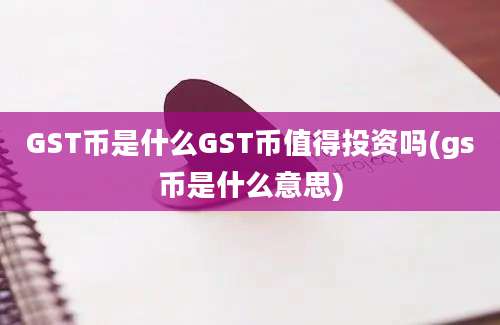 GST币是什么GST币值得投资吗(gs币是什么意思)