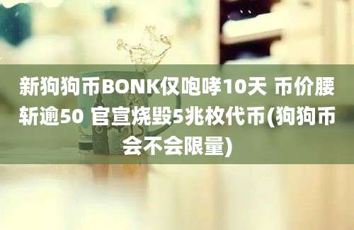 新狗狗币BONK仅咆哮10天 币价腰斩逾50 官宣烧毁5兆枚代币(狗狗币会不会限量)