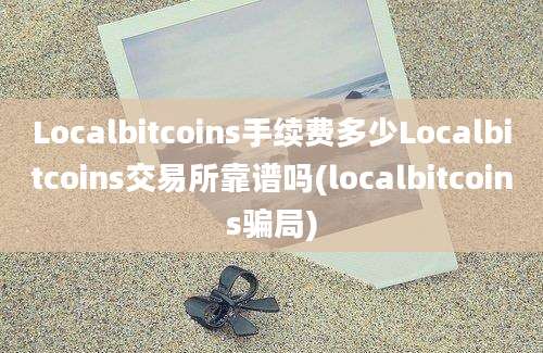 Localbitcoins手续费多少Localbitcoins交易所靠谱吗(localbitcoins骗局)