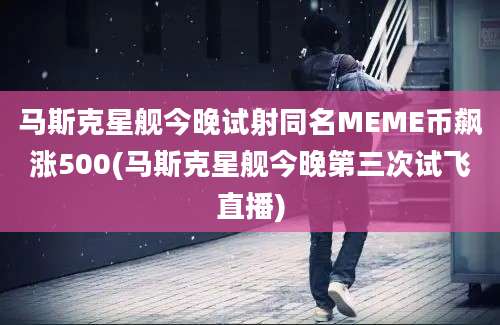 马斯克星舰今晚试射同名MEME币飙涨500(马斯克星舰今晚第三次试飞直播)