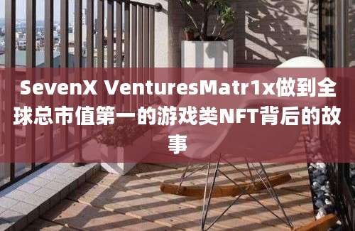 SevenX VenturesMatr1x做到全球总市值第一的游戏类NFT背后的故事