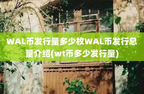 WAL币发行量多少枚WAL币发行总量介绍(wt币多少发行量)