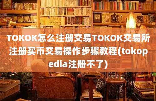 TOKOK怎么注册交易TOKOK交易所注册买币交易操作步骤教程(tokopedia注册不了)