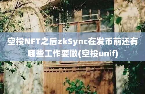 空投NFT之后zkSync在发币前还有哪些工作要做(空投unif)