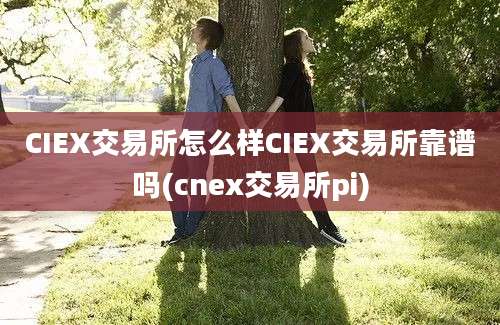 CIEX交易所怎么样CIEX交易所靠谱吗(cnex交易所pi)