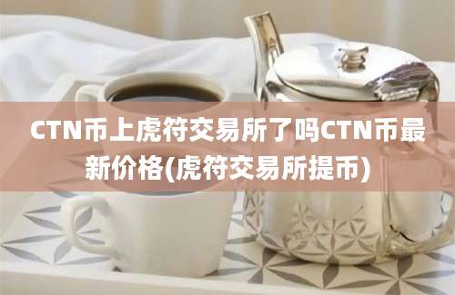 CTN币上虎符交易所了吗CTN币最新价格(虎符交易所提币)