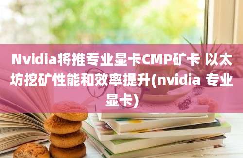 Nvidia将推专业显卡CMP矿卡 以太坊挖矿性能和效率提升(nvidia 专业显卡)