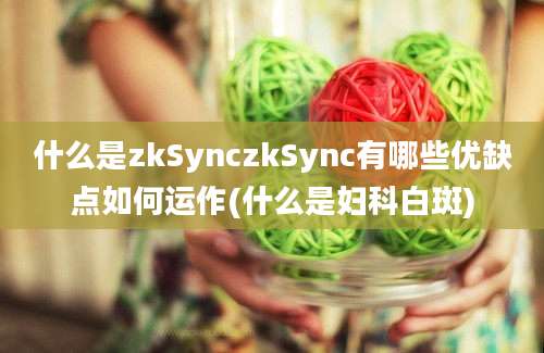 什么是zkSynczkSync有哪些优缺点如何运作(什么是妇科白斑)