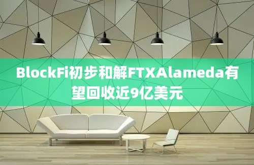 BlockFi初步和解FTXAlameda有望回收近9亿美元