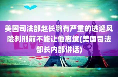 美国司法部赵长鹏有严重的逃逸风险判刑前不能让他离境(美国司法部长内部讲话)