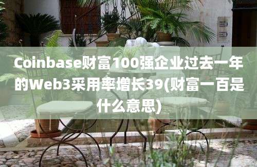 Coinbase财富100强企业过去一年的Web3采用率增长39(财富一百是什么意思)