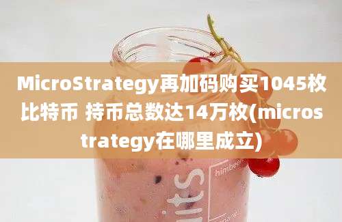 MicroStrategy再加码购买1045枚比特币 持币总数达14万枚(microstrategy在哪里成立)