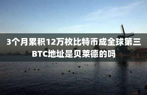 3个月累积12万枚比特币成全球第三BTC地址是贝莱德的吗