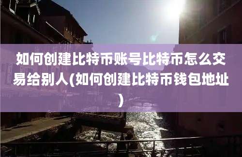 如何创建比特币账号比特币怎么交易给别人(如何创建比特币钱包地址)