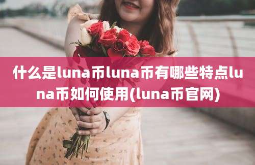 什么是luna币luna币有哪些特点luna币如何使用(luna币官网)