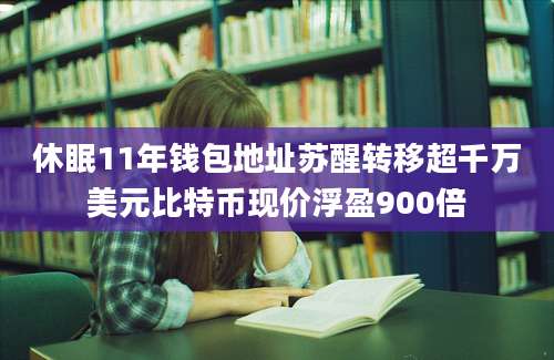 休眠11年钱包地址苏醒转移超千万美元比特币现价浮盈900倍