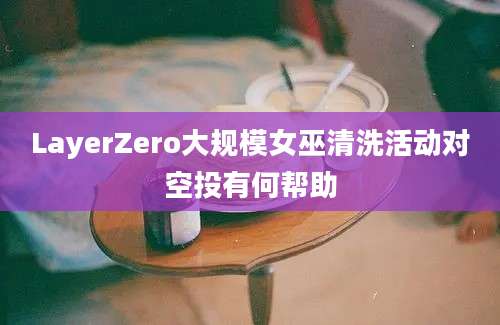 LayerZero大规模女巫清洗活动对空投有何帮助