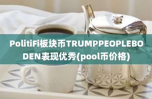 PolitiFi板块币TRUMPPEOPLEBODEN表现优秀(pool币价格)