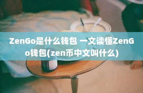 ZenGo是什么钱包 一文读懂ZenGo钱包(zen币中文叫什么)