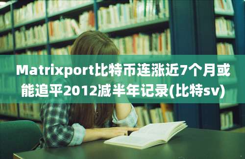 Matrixport比特币连涨近7个月或能追平2012减半年记录(比特sv)