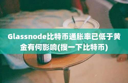 Glassnode比特币通胀率已低于黄金有何影响(搜一下比特币)