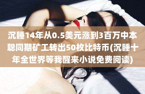 沉睡14年从0.5美元涨到3百万中本聪同期矿工转出50枚比特币(沉睡十年全世界等我醒来小说免费阅读)