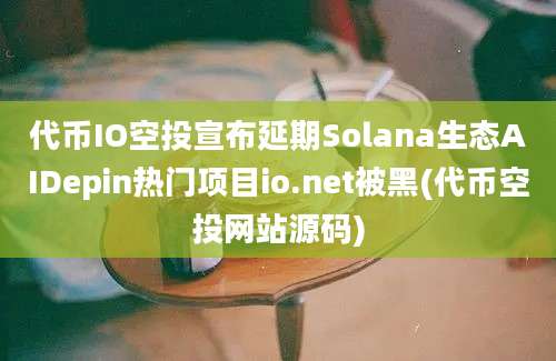 代币IO空投宣布延期Solana生态AIDepin热门项目io.net被黑(代币空投网站源码)