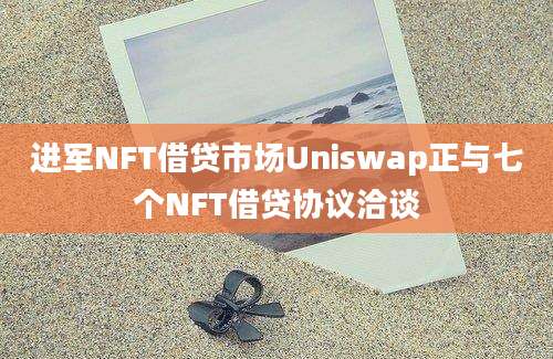 进军NFT借贷市场Uniswap正与七个NFT借贷协议洽谈