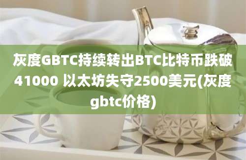 灰度GBTC持续转出BTC比特币跌破41000 以太坊失守2500美元(灰度gbtc价格)