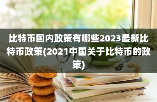 比特币国内政策有哪些2023最新比特币政策(2021中国关于比特币的政策)