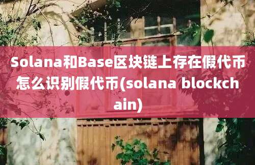 Solana和Base区块链上存在假代币怎么识别假代币(solana blockchain)