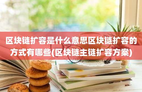 区块链扩容是什么意思区块链扩容的方式有哪些(区块链主链扩容方案)