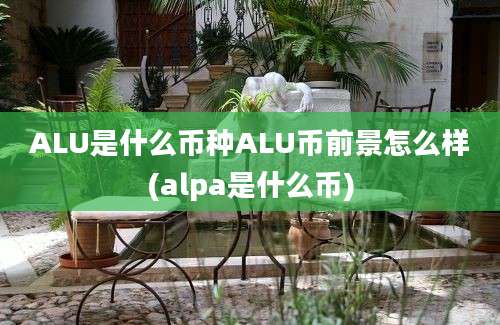 ALU是什么币种ALU币前景怎么样(alpa是什么币)