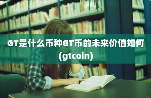 GT是什么币种GT币的未来价值如何(gtcoin)