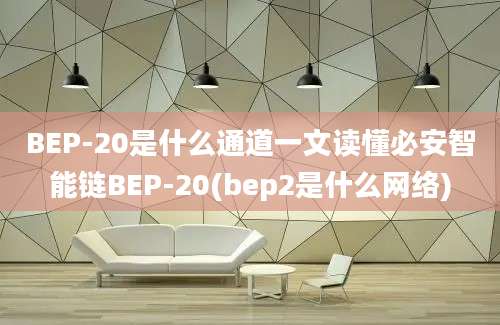 BEP-20是什么通道一文读懂必安智能链BEP-20(bep2是什么网络)