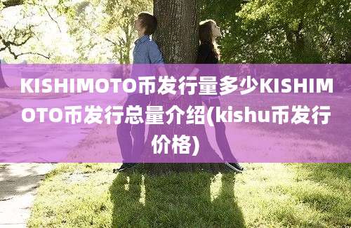 KISHIMOTO币发行量多少KISHIMOTO币发行总量介绍(kishu币发行价格)