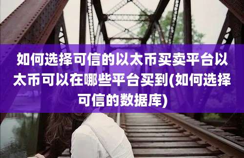 如何选择可信的以太币买卖平台以太币可以在哪些平台买到(如何选择可信的数据库)