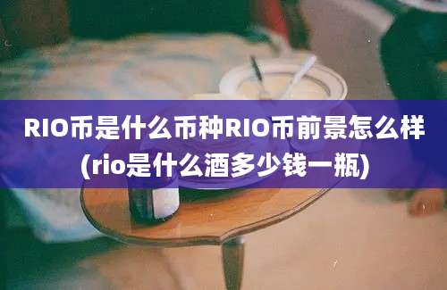 RIO币是什么币种RIO币前景怎么样(rio是什么酒多少钱一瓶)