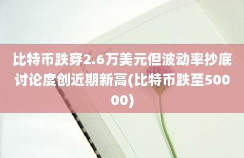 比特币跌穿2.6万美元但波动率抄底讨论度创近期新高(比特币跌至50000)