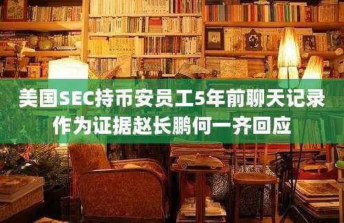 美国SEC持币安员工5年前聊天记录作为证据赵长鹏何一齐回应