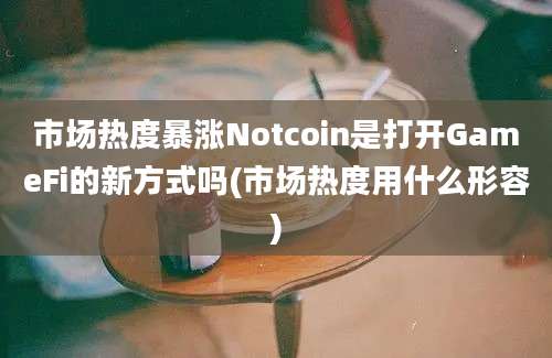 市场热度暴涨Notcoin是打开GameFi的新方式吗(市场热度用什么形容)