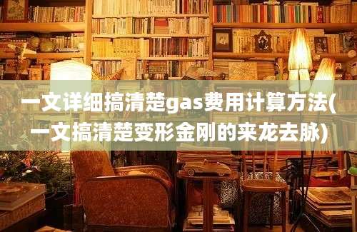 一文详细搞清楚gas费用计算方法(一文搞清楚变形金刚的来龙去脉)