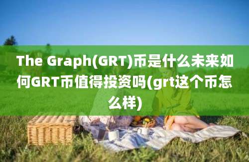 The Graph(GRT)币是什么未来如何GRT币值得投资吗(grt这个币怎么样)